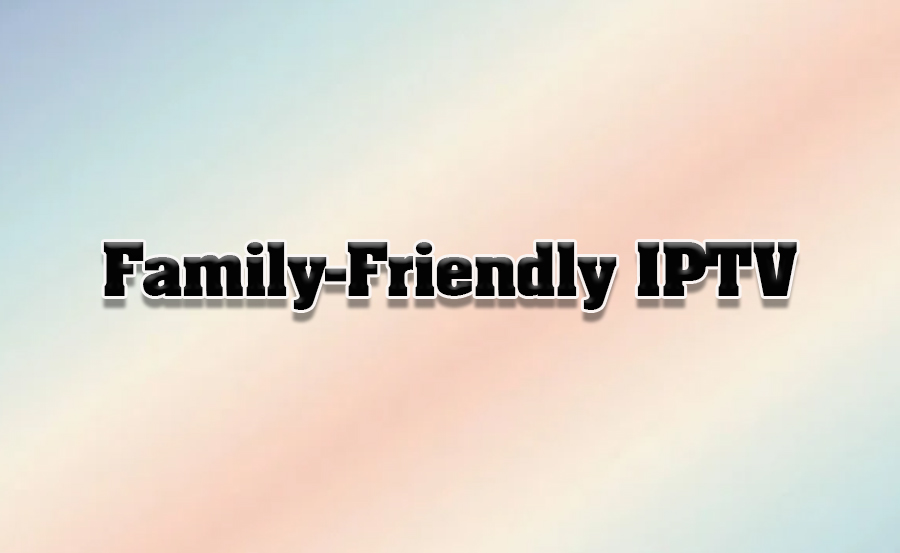 Top IPTV Services for Family-Friendly Content